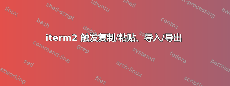 iterm2 触发复制/粘贴、导入/导出