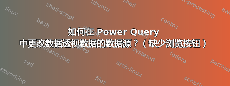 如何在 Power Query 中更改数据透视数据的数据源？（缺少浏览按钮）