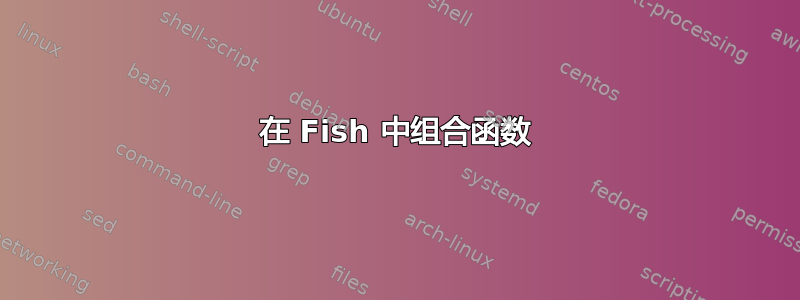 在 Fish 中组合函数