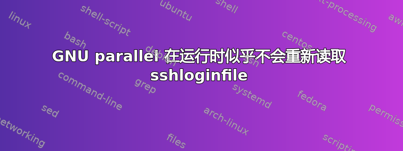 GNU parallel 在运行时似乎不会重新读取 sshloginfile