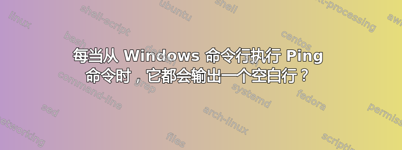 每当从 Windows 命令行执行 Ping 命令时，它都会输出一个空白行？