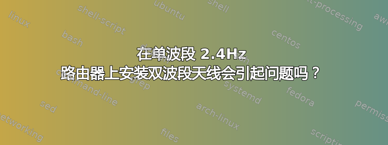 在单波段 2.4Hz 路由器上安装双波段天线会引起问题吗？