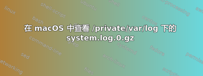 在 macOS 中查看 /private/var/log 下的 system.log.0.gz