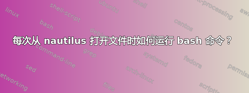 每次从 nautilus 打开文件时如何运行 bash 命令？