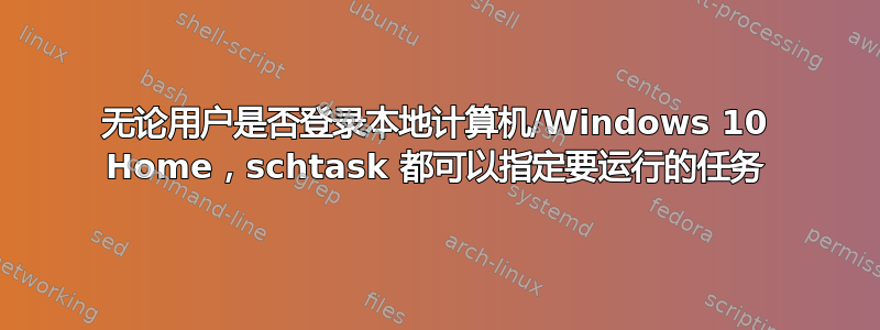 无论用户是否登录本地计算机/Windows 10 Home，schtask 都可以指定要运行的任务