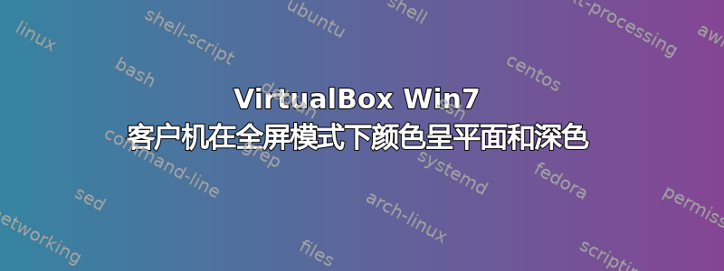 VirtualBox Win7 客户机在全屏模式下颜色呈平面和深色