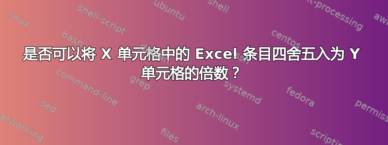 是否可以将 X 单元格中的 Excel 条目四舍五入为 Y 单元格的倍数？