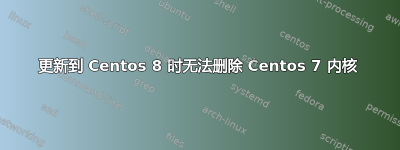 更新到 Centos 8 时无法删除 Centos 7 内核