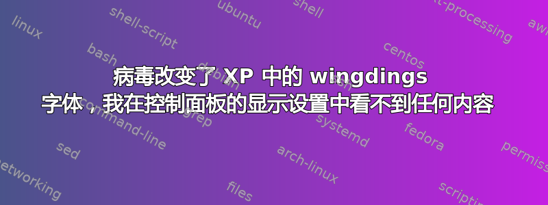 病毒改变了 XP 中的 wingdings 字体，我在控制面板的显示设置中看不到任何内容 