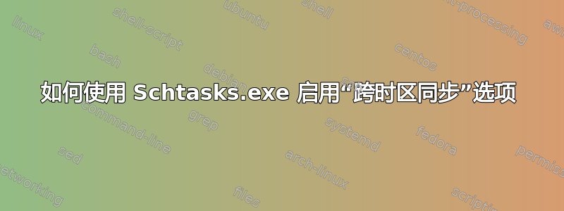 如何使用 Schtasks.exe 启用“跨时区同步”选项