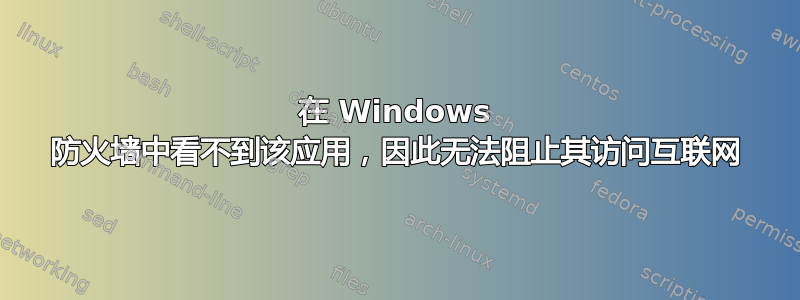 在 Windows 防火墙中看不到该应用，因此无法阻止其访问互联网