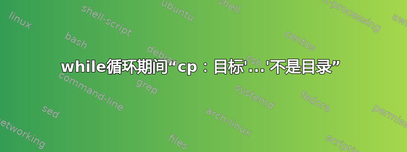 while循环期间“cp：目标'...'不是目录”