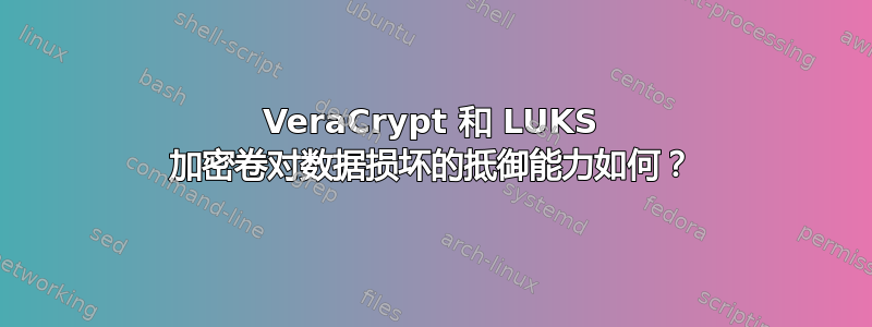 VeraCrypt 和 LUKS 加密卷对数据损坏的抵御能力如何？