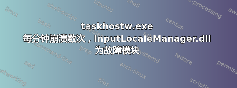 taskhostw.exe 每分钟崩溃数次，InputLocaleManager.dll 为故障模块