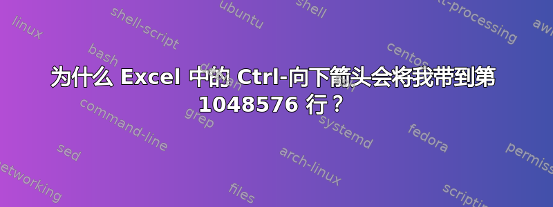 为什么 Excel 中的 Ctrl-向下箭头会将我带到第 1048576 行？