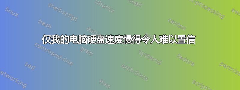 仅我的电脑硬盘速度慢得令人难以置信