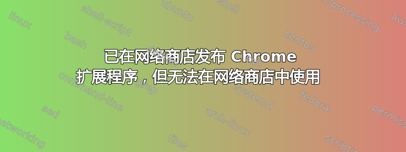 已在网络商店发布 Chrome 扩展程序，但无法在网络商店中使用 