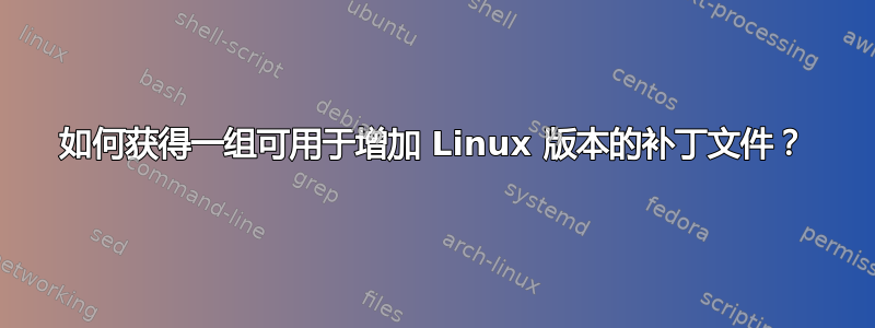 如何获得一组可用于增加 Linux 版本的补丁文件？