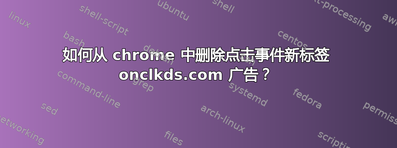 如何从 chrome 中删除点击事件新标签 onclkds.com 广告？