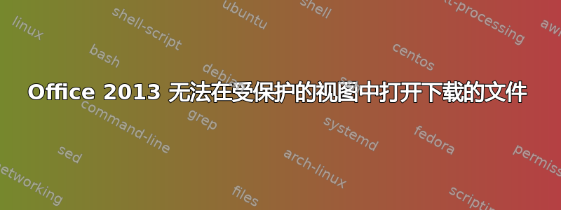 Office 2013 无法在受保护的视图中打开下载的文件