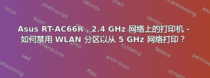 Asus RT-AC66R，2.4 GHz 网络上的打印机 - 如何禁用 WLAN 分区以从 5 GHz 网络打印？