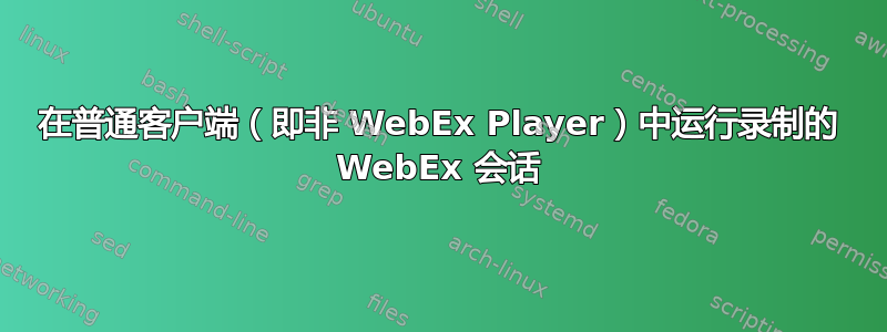 在普通客户端（即非 WebEx Player）中运行录制的 WebEx 会话