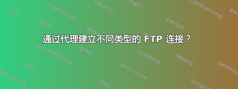 通过代理建立不同类型的 FTP 连接？