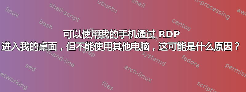 可以使用我的手机通过 RDP 进入我的桌面，但不能使用其他电脑，这可能是什么原因？