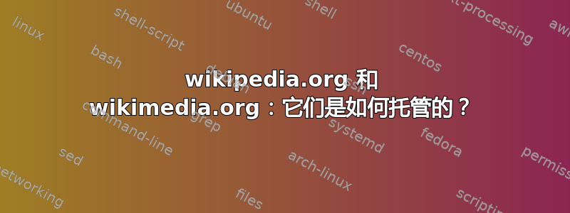 wikipedia.org 和 wikimedia.org：它们是如何托管的？