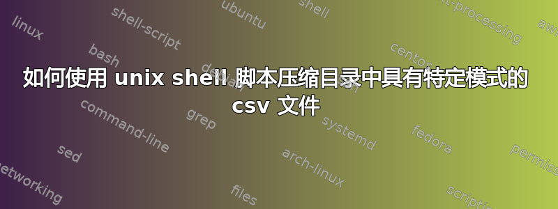 如何使用 unix shell 脚本压缩目录中具有特定模式的 csv 文件