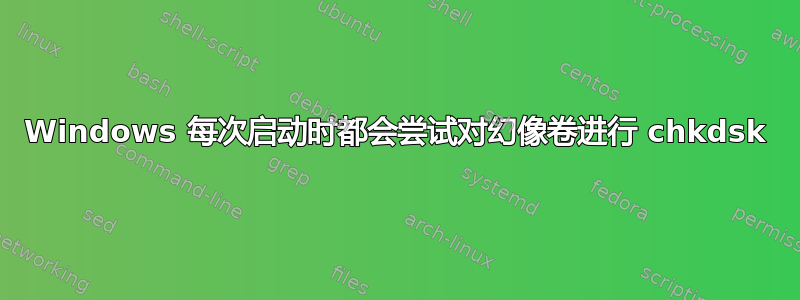 Windows 每次启动时都会尝试对幻像卷进行 chkdsk