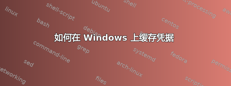 如何在 Windows 上缓存凭据