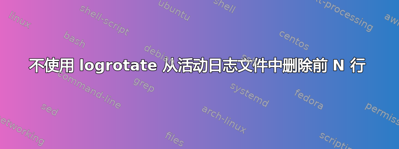 不使用 logrotate 从活动日志文件中删除前 N 行