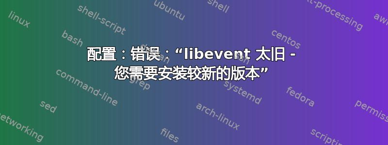 配置：错误：“libevent 太旧 - 您需要安装较新的版本”