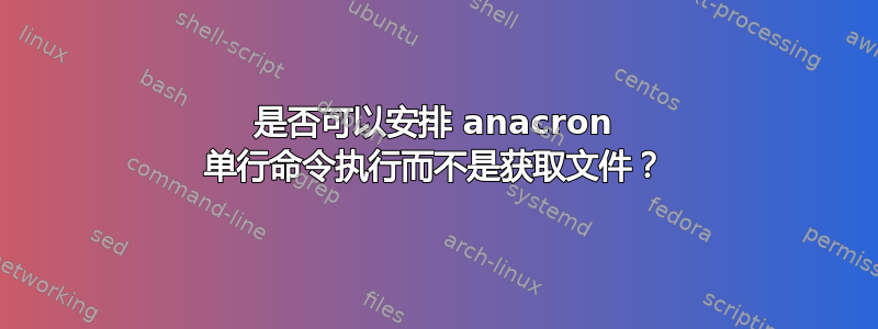 是否可以安排 anacron 单行命令执行而不是获取文件？