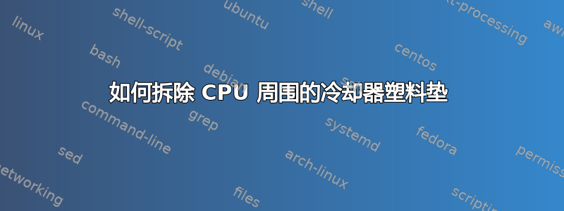 如何拆除 CPU 周围的冷却器塑料垫