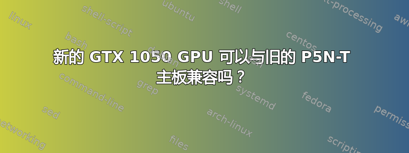 新的 GTX 1050 GPU 可以与旧的 P5N-T 主板兼容吗？