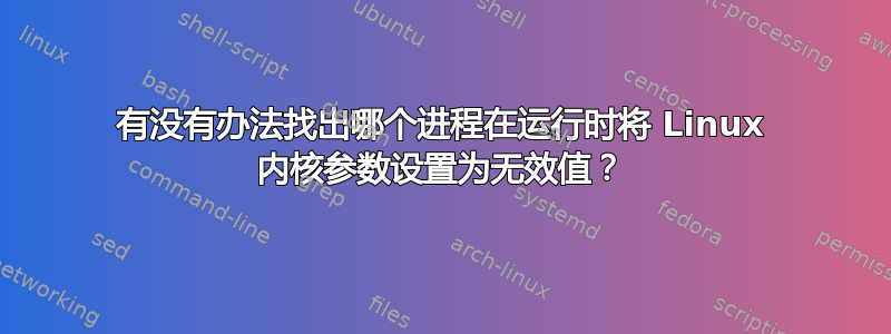 有没有办法找出哪个进程在运行时将 Linux 内核参数设置为无效值？