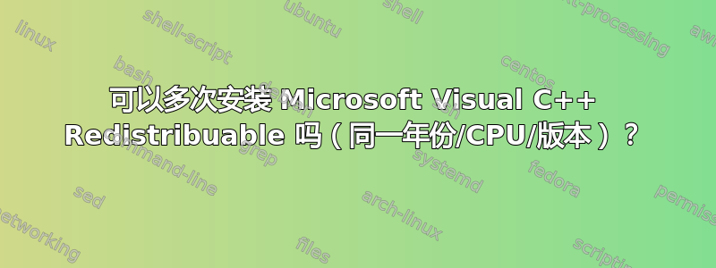 可以多次安装 Microsoft Visual C++ Redistribuable 吗（同一年份/CPU/版本）？