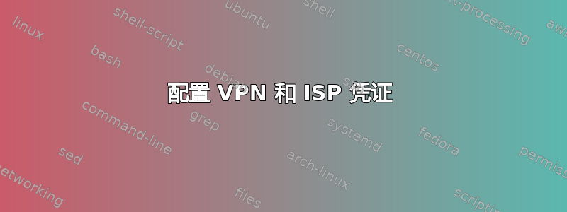 配置 VPN 和 ISP 凭证