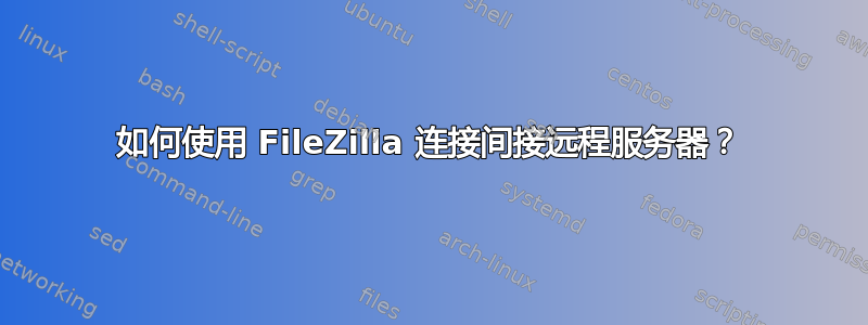 如何使用 FileZilla 连接间接远程服务器？