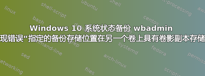 Windows 10 系统状态备份 wbadmin 命令出现错误“指定的备份存储位置在另一个卷上具有卷影副本存储。”？