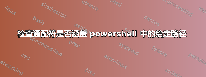 检查通配符是否涵盖 powershell 中的给定路径