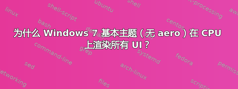 为什么 Windows 7 基本主题（无 aero）在 CPU 上渲染所有 UI？