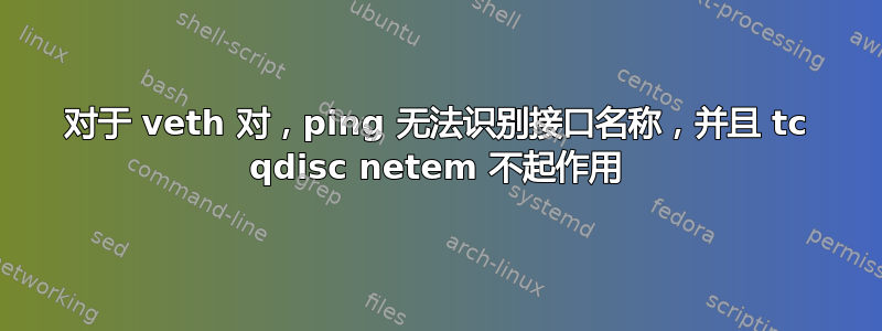 对于 veth 对，ping 无法识别接口名称，并且 tc qdisc netem 不起作用