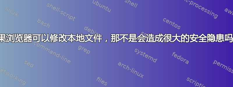 如果浏览器可以修改本地文件，那不是会造成很大的安全隐患吗？