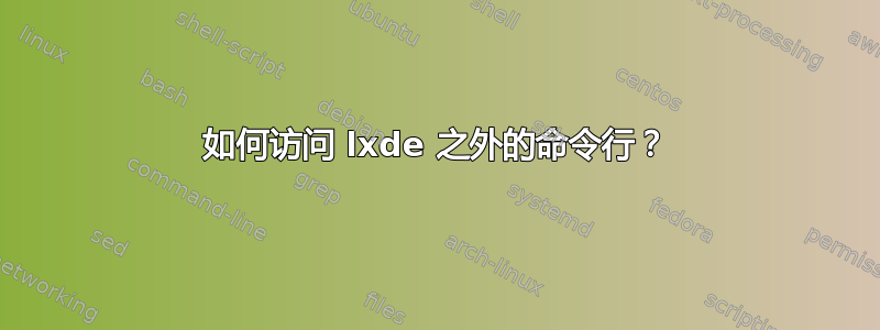 如何访问 lxde 之外的命令行？