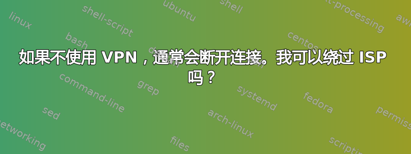 如果不使用 VPN，通常会断开连接。我可以绕过 ISP 吗？