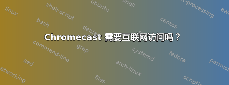 Chromecast 需要互联网访问吗？