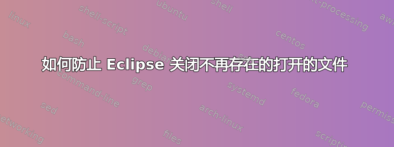 如何防止 Eclipse 关闭不再存在的打开的文件